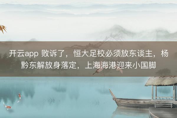 开云app 败诉了，恒大足校必须放东谈主，杨黔东解放身落定，上海海港迎来小国脚
