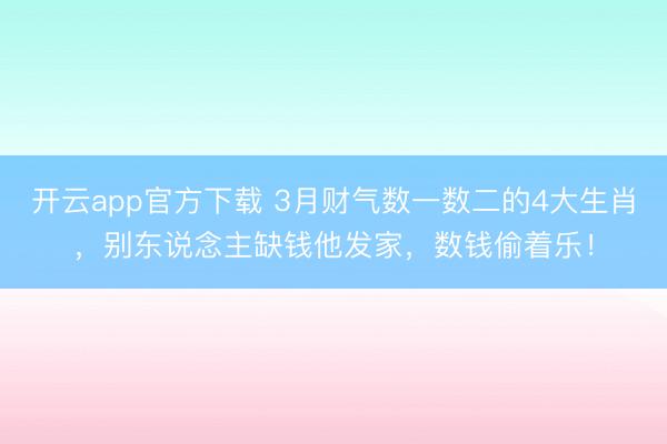 开云app官方下载 3月财气数一数二的4大生肖，别东说念主缺钱他发家，数钱偷着乐！