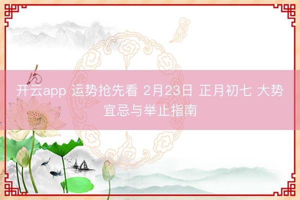开云app 运势抢先看 2月23日 正月初七 大势宜忌与举止指南