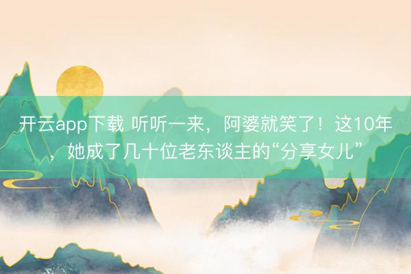 开云app下载 听听一来,阿婆就笑了!这10年,她成了几十位老东谈主的“分享女儿”