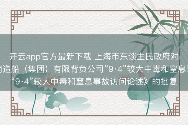 开云app官方最新下载 上海市东谈主民政府对于高兴《上海崇明江南造船（集团）有限背负公司“9·4”较大中毒和窒息事故访问论述》的批复