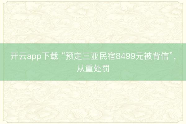 开云app下载 “预定三亚民宿8499元被背信”,从重处罚