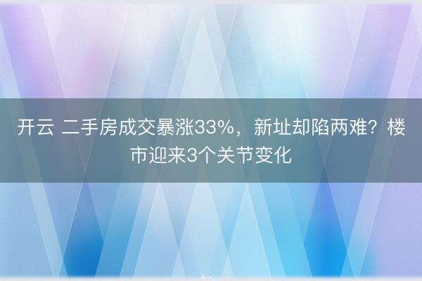 开云 二手房成交暴涨33%,新址却陷两难?楼市迎来3个关节变化