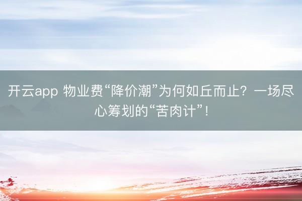 开云app 物业费“降价潮”为何如丘而止？一场尽心筹划的“苦肉计”！