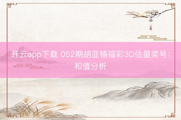 开云app下载 052期胡亚楠福彩3D估量奖号：和值分析