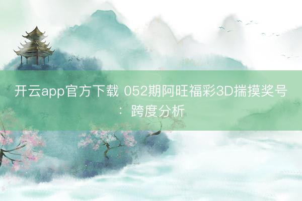 开云app官方下载 052期阿旺福彩3D揣摸奖号:跨度分析