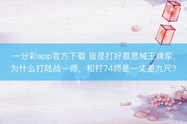 一分彩app官方下载 皆是打好意思械王牌军，为什么打陆战一师，和打74师是一丈差九尺？