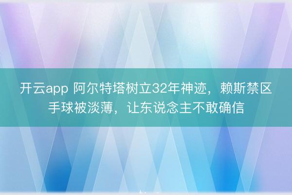 开云app 阿尔特塔树立32年神迹,赖斯禁区手球被淡薄,让东说念主不敢确信