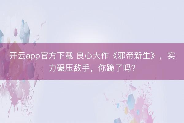 开云app官方下载 良心大作《邪帝新生》，实力碾压敌手，你跪了吗？