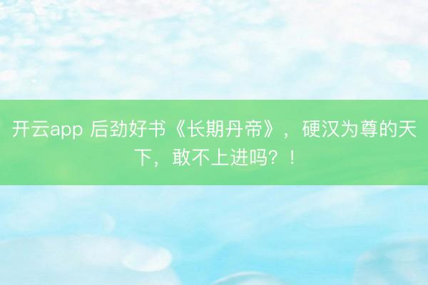 开云app 后劲好书《长期丹帝》，硬汉为尊的天下，敢不上进吗？！