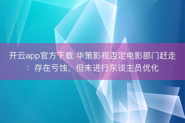开云app官方下载 华策影视否定电影部门赶走：存在亏蚀，但未进行东谈主员优化