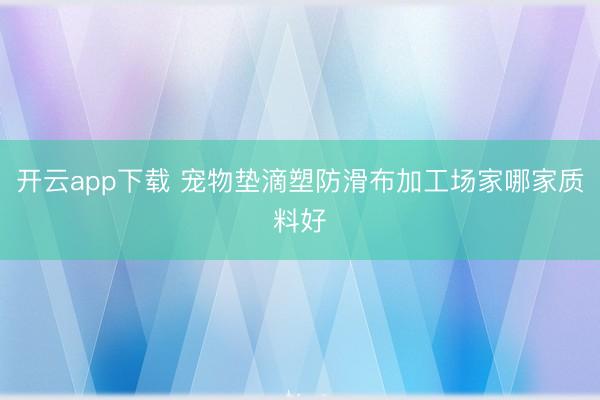开云app下载 宠物垫滴塑防滑布加工场家哪家质料好