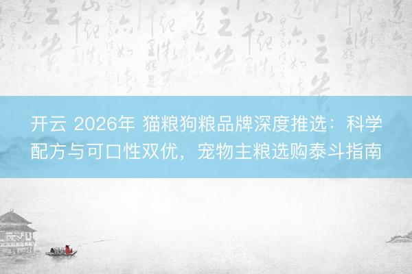 开云 2026年 猫粮狗粮品牌深度推选：科学配方与可口性双优，宠物主粮选购泰斗指南
