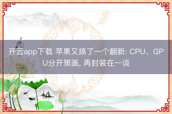 开云app下载 苹果又搞了一个翻新: CPU、GPU分开策画, 再封装在一谈